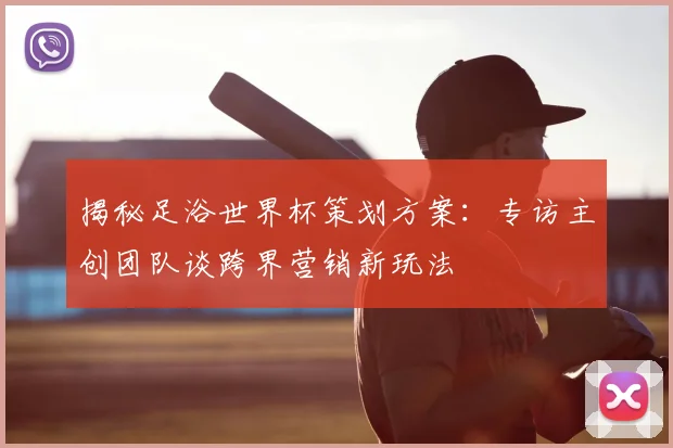 揭秘足浴世界杯策划方案：专访主创团队谈跨界营销新玩法