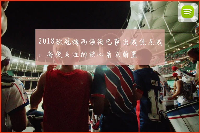 2018欧冠梅西领衔巴萨出战焦点战，备受关注的核心看点前置