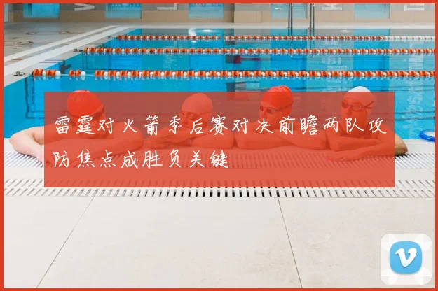 雷霆对火箭季后赛对决前瞻两队攻防焦点成胜负关键