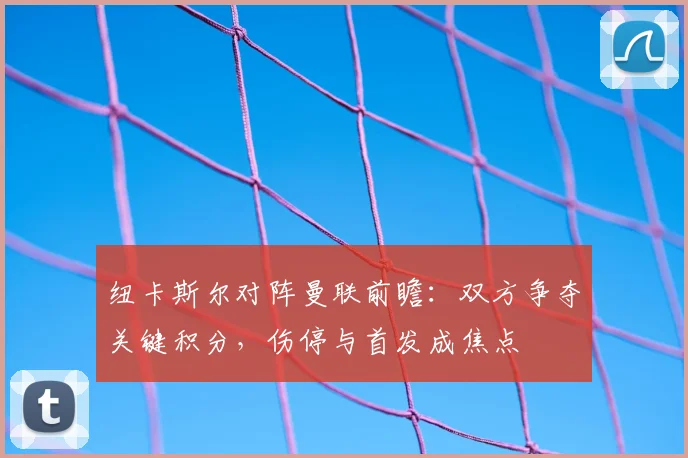 纽卡斯尔对阵曼联前瞻:双方争夺关键积分,伤停与首发成焦点