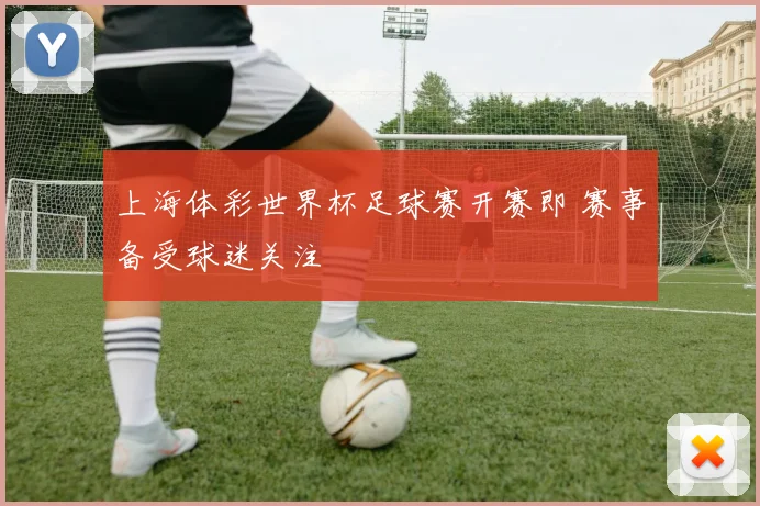 上海体彩世界杯足球赛开赛即 赛事备受球迷关注
