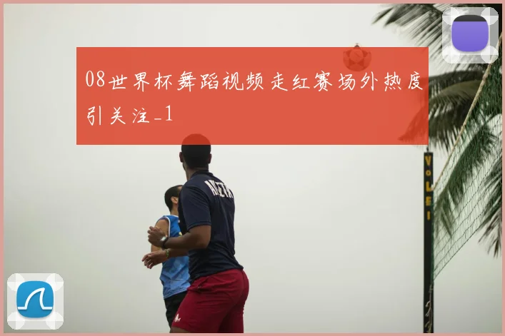 08世界杯舞蹈视频走红赛场外热度引关注_1