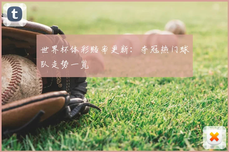 世界杯体彩赔率更新:夺冠热门球队走势一览