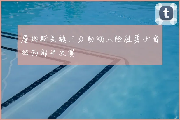 詹姆斯关键三分助湖人险胜勇士晋级西部半决赛