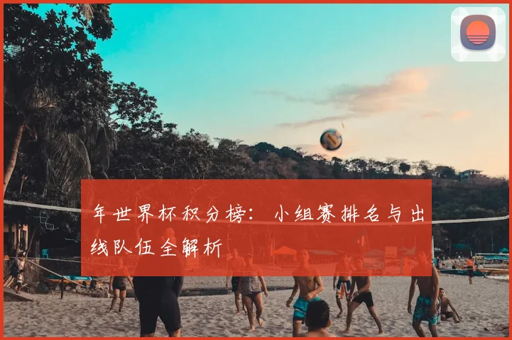年世界杯积分榜:小组赛排名与出线队伍全解析