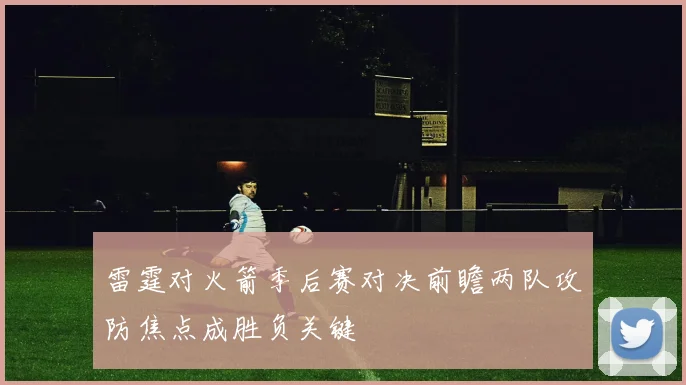 雷霆对火箭季后赛对决前瞻两队攻防焦点成胜负关键