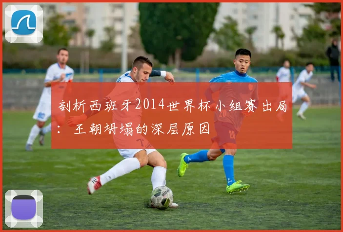 剖析西班牙2014世界杯小组赛出局：王朝坍塌的深层原因