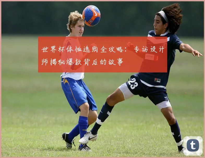 世界杯体恤选购全攻略：专访设计师揭秘爆款背后的故事