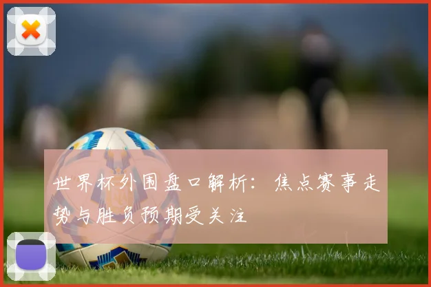 世界杯外围盘口解析：焦点赛事走势与胜负预期受关注