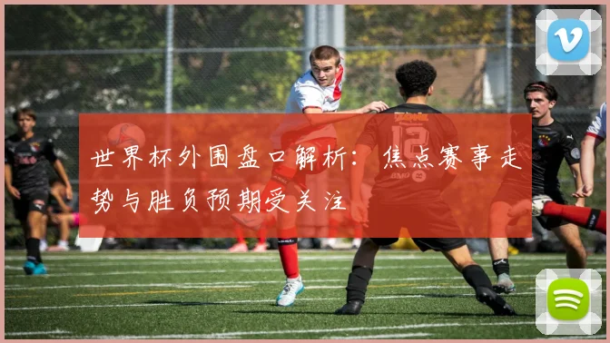 世界杯外围盘口解析：焦点赛事走势与胜负预期受关注
