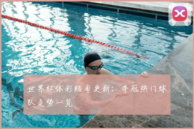 世界杯体彩赔率更新：夺冠热门球队走势一览