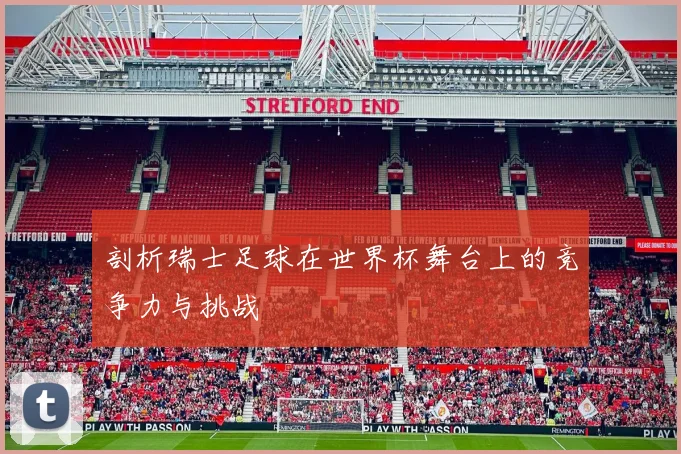 剖析瑞士足球在世界杯舞台上的竞争力与挑战
