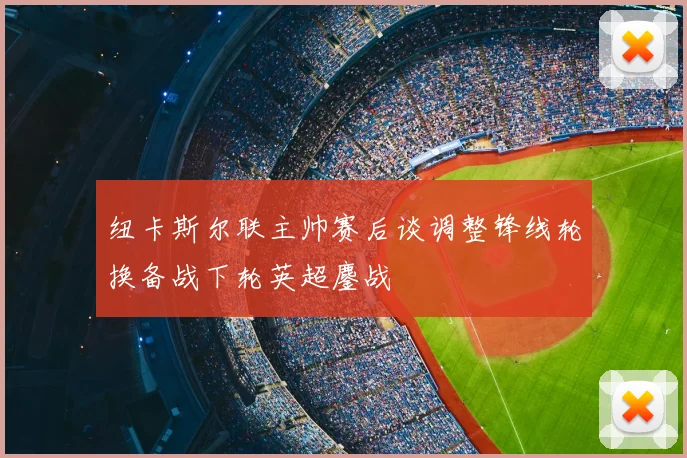 纽卡斯尔联主帅赛后谈调整锋线轮换备战下轮英超鏖战