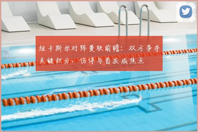 纽卡斯尔对阵曼联前瞻：双方争夺关键积分，伤停与首发成焦点