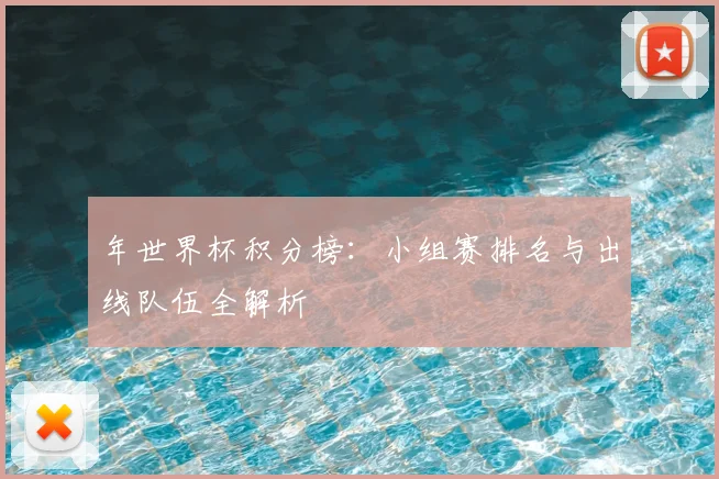 年世界杯积分榜：小组赛排名与出线队伍全解析