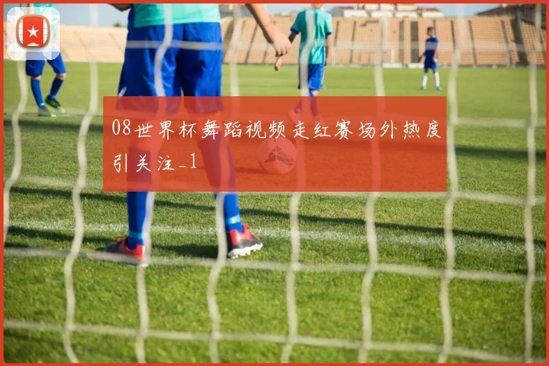 08世界杯舞蹈视频走红赛场外热度引关注_1