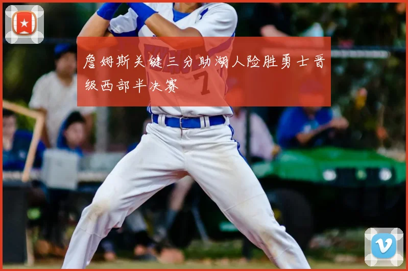 詹姆斯关键三分助湖人险胜勇士晋级西部半决赛