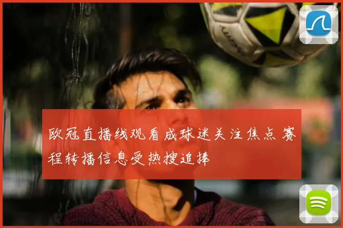 欧冠直播线观看成球迷关注焦点 赛程转播信息受热搜追捧