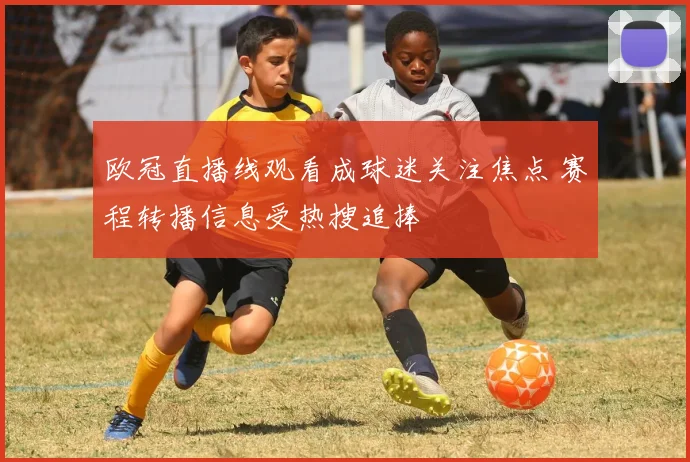 欧冠直播线观看成球迷关注焦点 赛程转播信息受热搜追捧