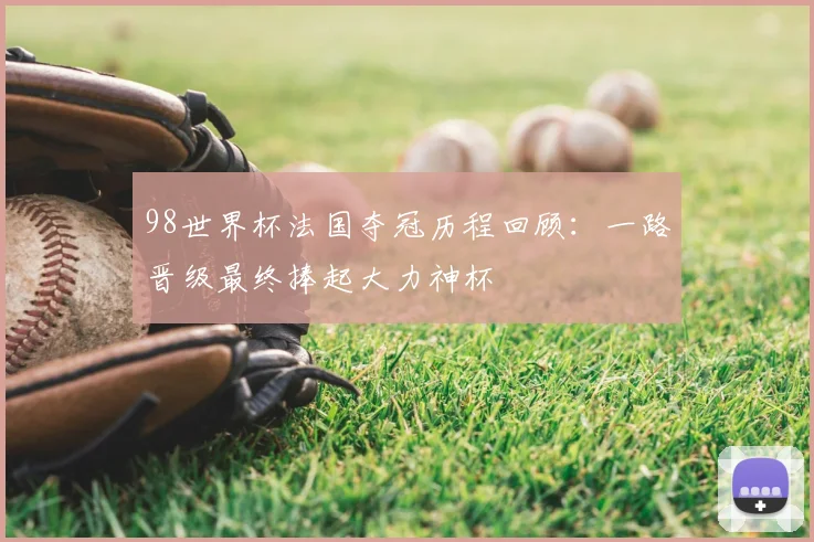 98世界杯法国夺冠历程回顾:一路晋级最终捧起大力神杯