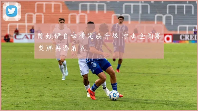 陈虹伊自由滑完成升级 冲击全国赛奖牌再添看点