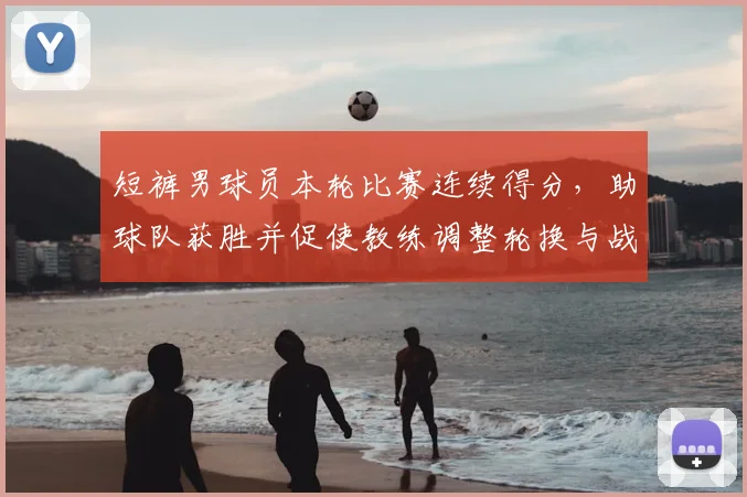 短裤男球员本轮比赛连续得分，助球队获胜并促使教练调整轮换与战术