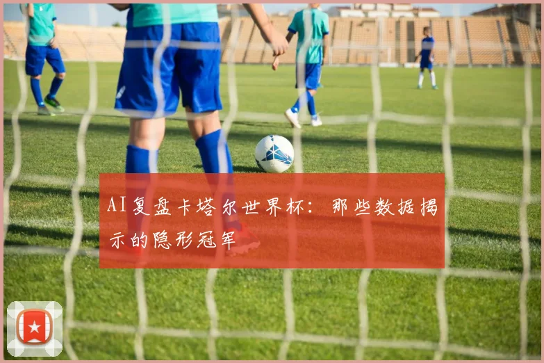 AI复盘卡塔尔世界杯：那些数据揭示的隐形冠军