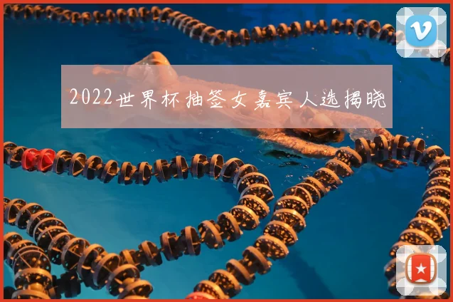 2022世界杯抽签女嘉宾人选揭晓