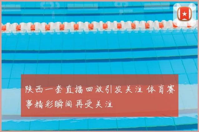 陕西一套直播回放引发关注 体育赛事精彩瞬间再受关注