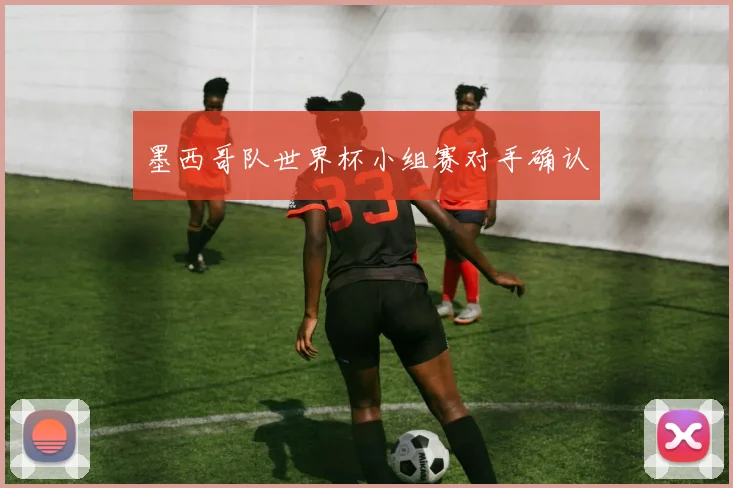 墨西哥队世界杯小组赛对手确认