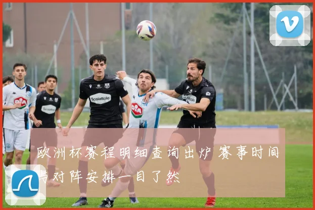 欧洲杯赛程明细查询出炉 赛事时间与对阵安排一目了然