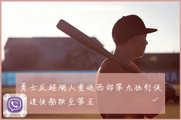 勇士反超湖人重返西部第九独行侠紧追快船跌至第五