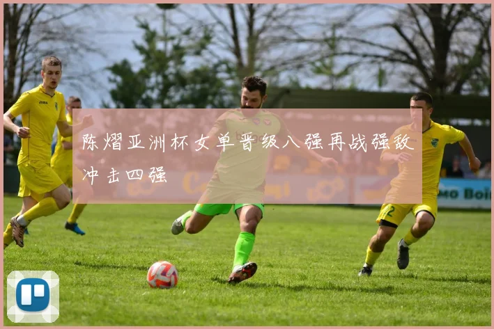 陈熠亚洲杯女单晋级八强再战强敌冲击四强