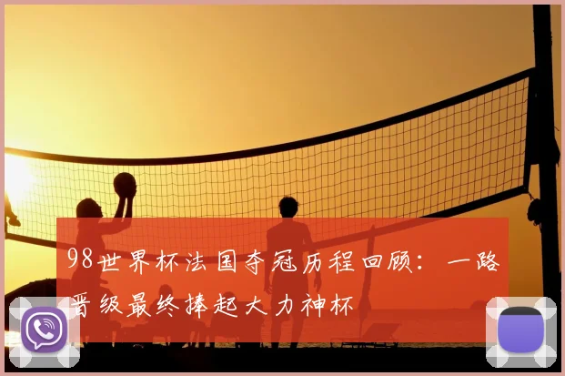98世界杯法国夺冠历程回顾：一路晋级最终捧起大力神杯