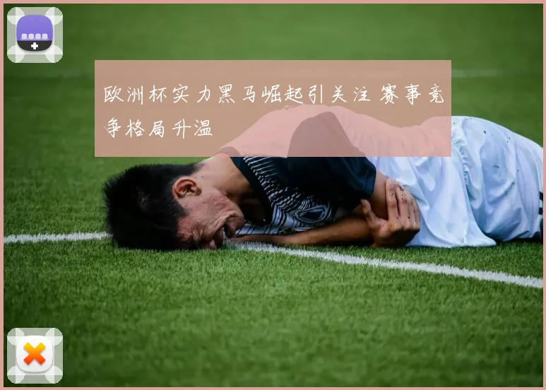欧洲杯实力黑马崛起引关注 赛事竞争格局升温