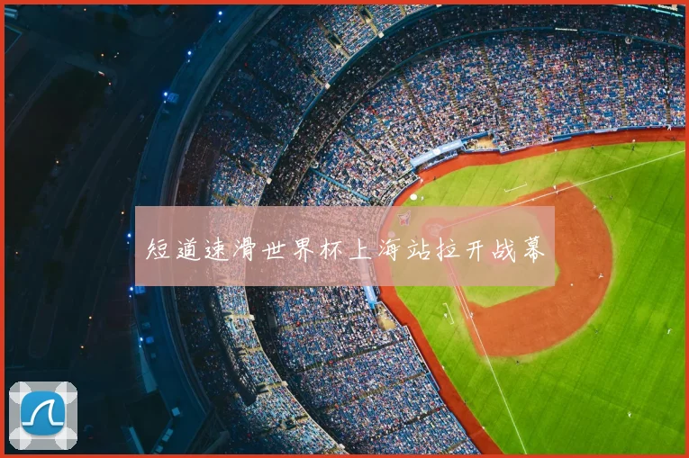 短道速滑世界杯上海站拉开战幕