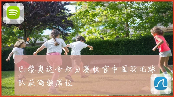 巴黎奥运会积分赛收官中国羽毛球队获满额席位