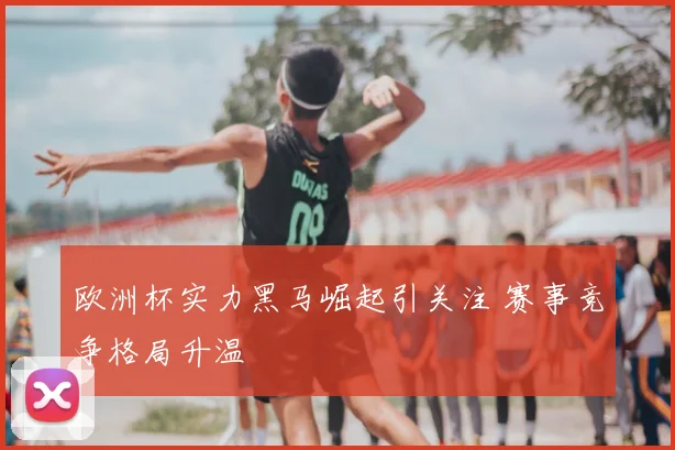 欧洲杯实力黑马崛起引关注 赛事竞争格局升温