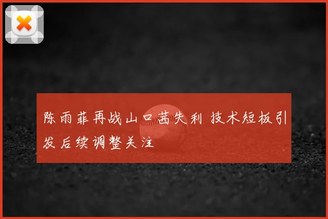 陈雨菲再战山口茜失利 技术短板引发后续调整关注