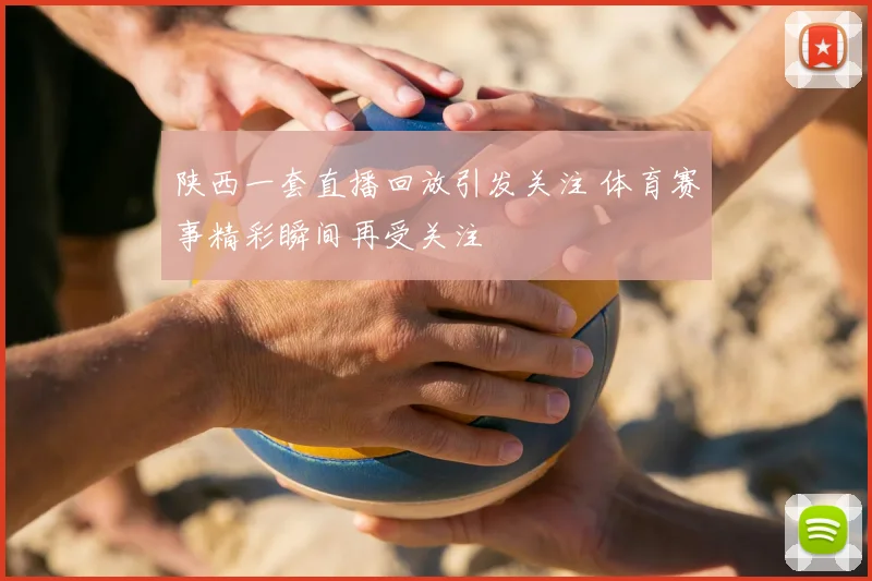 陕西一套直播回放引发关注 体育赛事精彩瞬间再受关注