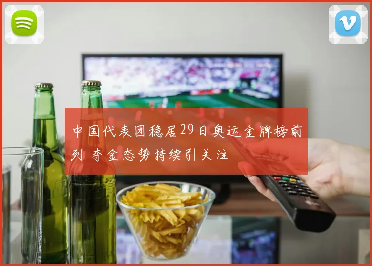 中国代表团稳居29日奥运金牌榜前列 夺金态势持续引关注