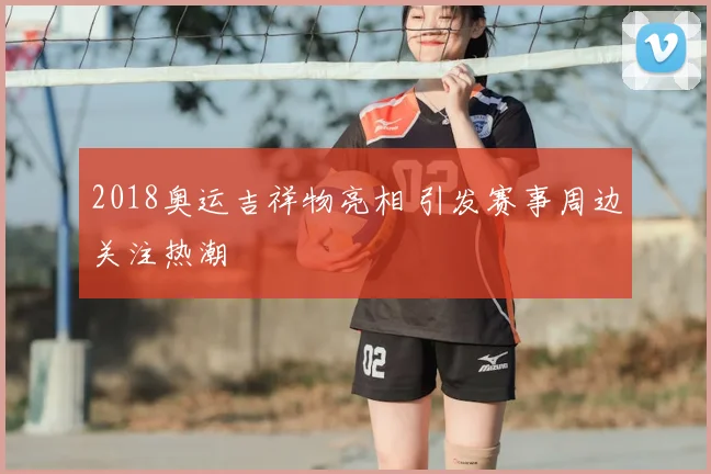 2018奥运吉祥物亮相 引发赛事周边关注热潮