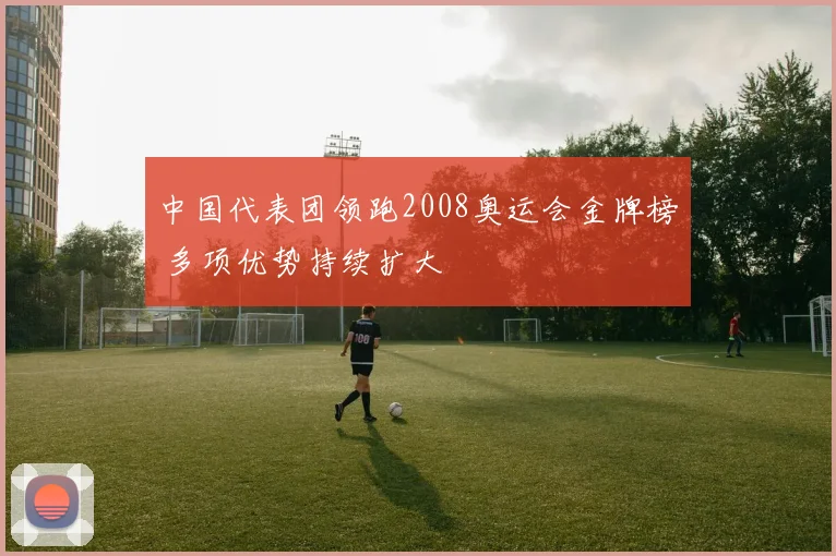 中国代表团领跑2008奥运会金牌榜 多项优势持续扩大