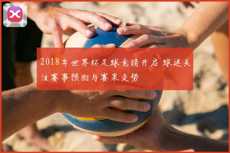 2018年世界杯足球竞猜开启 球迷关注赛事预测与赛果走势