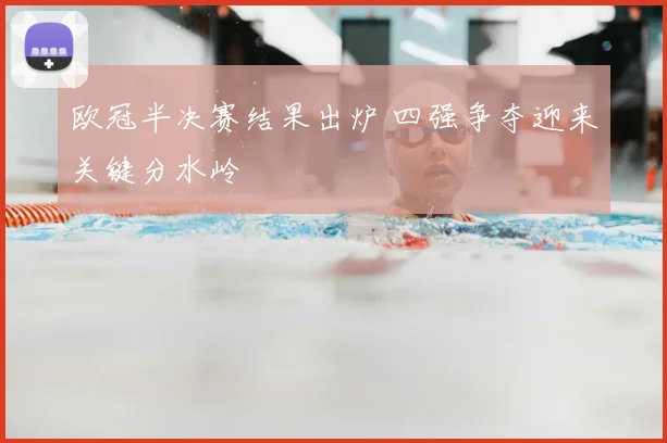 欧冠半决赛结果出炉 四强争夺迎来关键分水岭