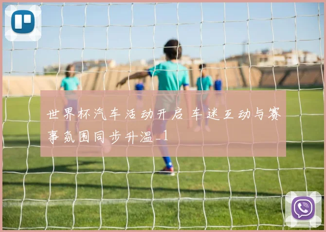 世界杯汽车活动开启 车迷互动与赛事氛围同步升温_1