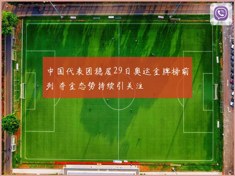 中国代表团稳居29日奥运金牌榜前列 夺金态势持续引关注