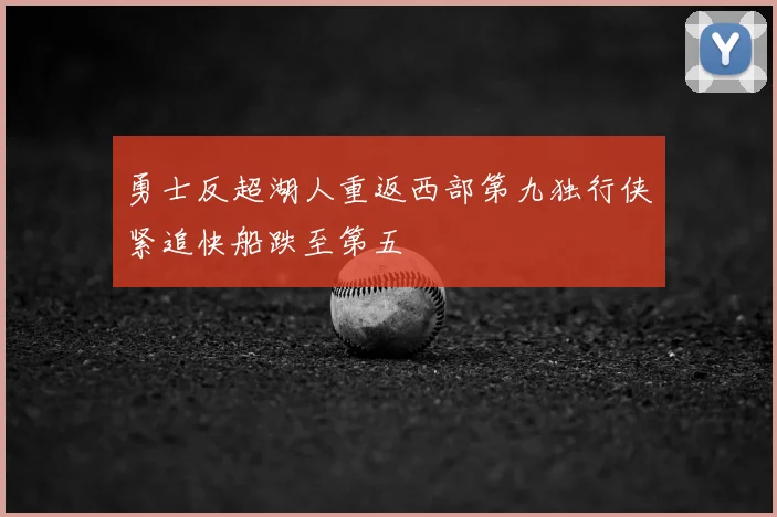 勇士反超湖人重返西部第九独行侠紧追快船跌至第五