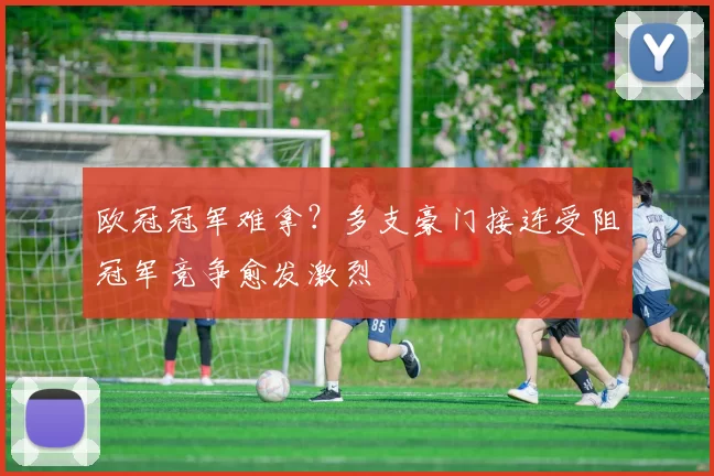 欧冠冠军难拿？多支豪门接连受阻冠军竞争愈发激烈