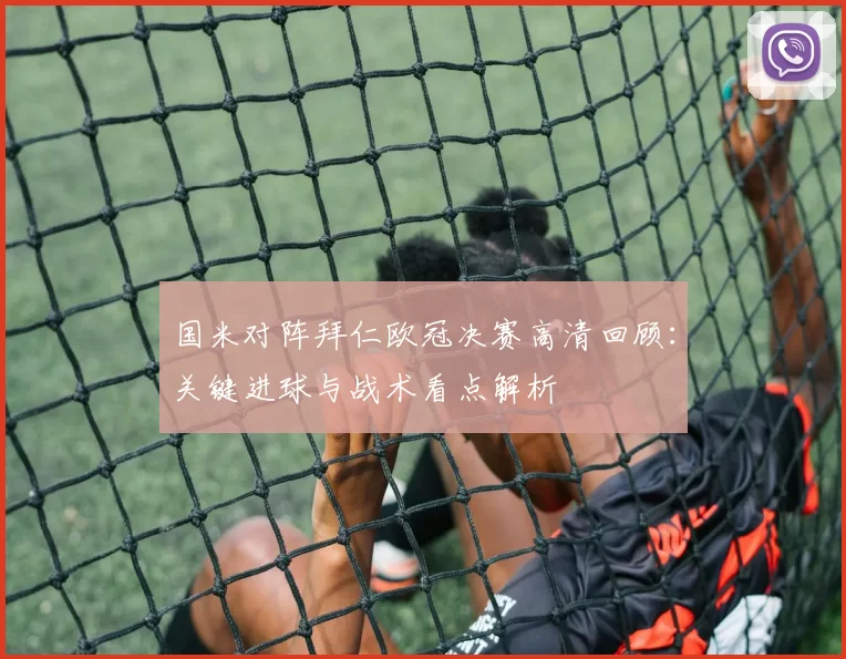 国米对阵拜仁欧冠决赛高清回顾：关键进球与战术看点解析